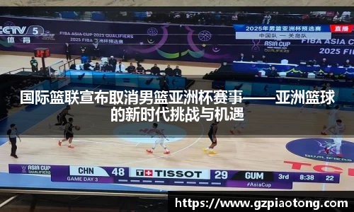 国际篮联宣布取消男篮亚洲杯赛事——亚洲篮球的新时代挑战与机遇