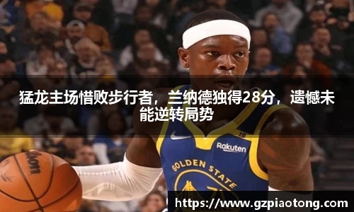 猛龙主场惜败步行者，兰纳德独得28分，遗憾未能逆转局势