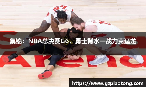 集锦：NBA总决赛G6，勇士背水一战力克猛龙