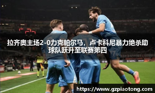 拉齐奥主场2-0力克帕尔马，卢卡科尼暴力绝杀助球队跃升至联赛第四