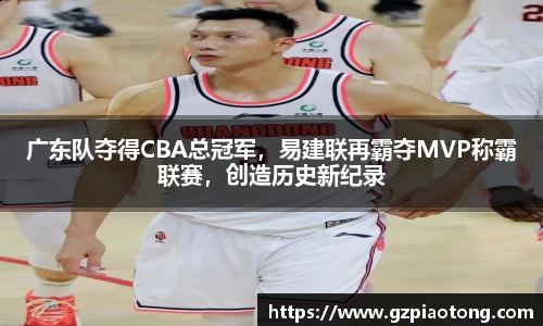 广东队夺得CBA总冠军，易建联再霸夺MVP称霸联赛，创造历史新纪录