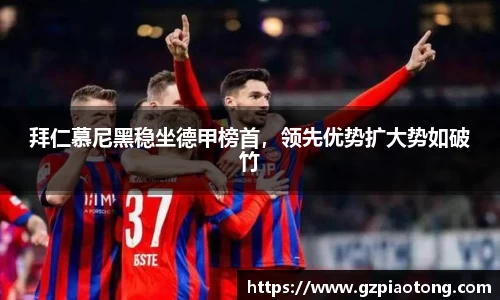 拜仁慕尼黑稳坐德甲榜首，领先优势扩大势如破竹