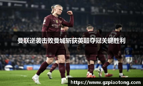 曼联逆袭击败曼城斩获英超夺冠关键胜利