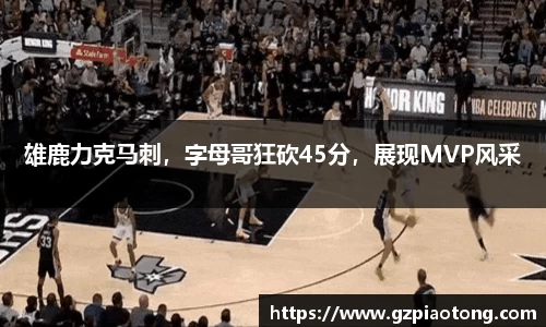 雄鹿力克马刺，字母哥狂砍45分，展现MVP风采