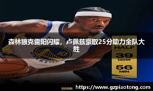 森林狼克雷阳闪耀，卢佩兹豪取25分助力全队大胜