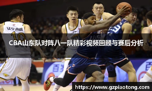 CBA山东队对阵八一队精彩视频回顾与赛后分析