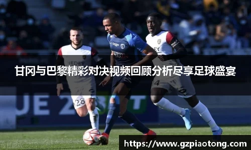 甘冈与巴黎精彩对决视频回顾分析尽享足球盛宴