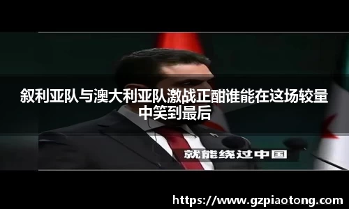 叙利亚队与澳大利亚队激战正酣谁能在这场较量中笑到最后