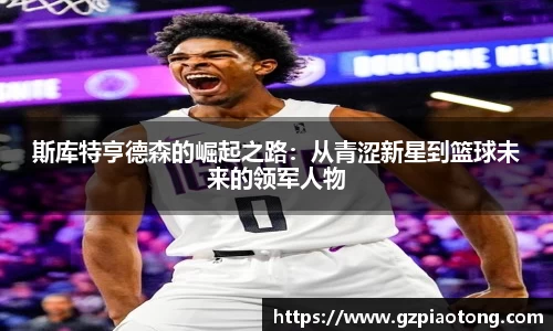 斯库特亨德森的崛起之路：从青涩新星到篮球未来的领军人物