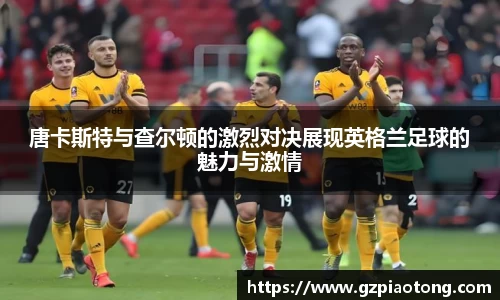 唐卡斯特与查尔顿的激烈对决展现英格兰足球的魅力与激情