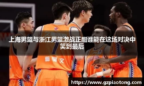 上海男篮与浙江男篮激战正酣谁能在这场对决中笑到最后