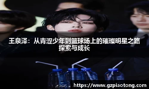 王泉泽：从青涩少年到篮球场上的璀璨明星之路探索与成长