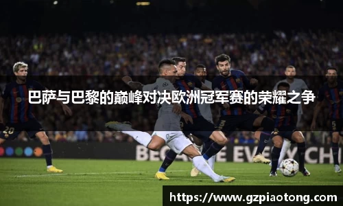 巴萨与巴黎的巅峰对决欧洲冠军赛的荣耀之争