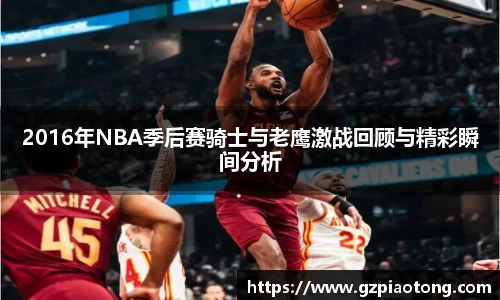 2016年NBA季后赛骑士与老鹰激战回顾与精彩瞬间分析