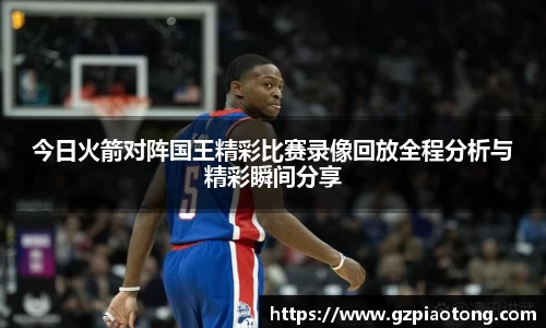 今日火箭对阵国王精彩比赛录像回放全程分析与精彩瞬间分享