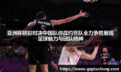 亚洲杯精彩对决中国队迎战约旦队全力争胜展现足球魅力与团队精神