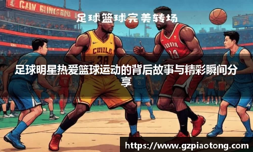 足球明星热爱篮球运动的背后故事与精彩瞬间分享