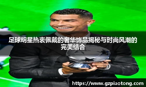 足球明星热衷佩戴的奢华饰品揭秘与时尚风潮的完美结合