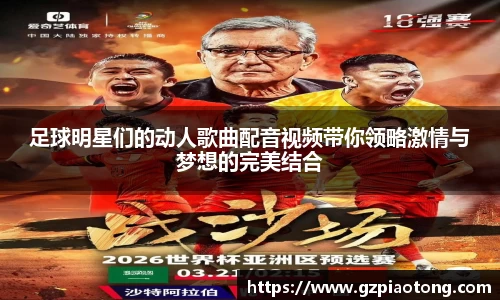 足球明星们的动人歌曲配音视频带你领略激情与梦想的完美结合
