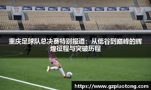 重庆足球队总决赛特别报道：从低谷到巅峰的辉煌征程与突破历程