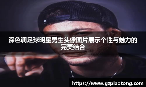 深色调足球明星男生头像图片展示个性与魅力的完美结合